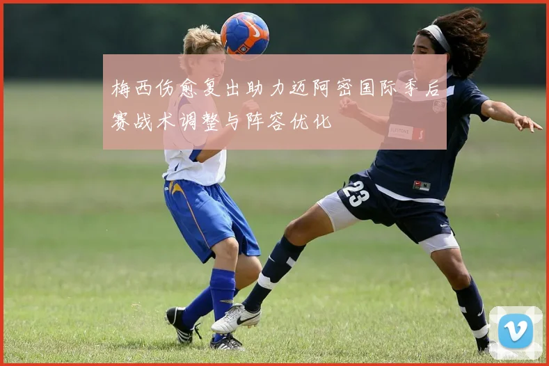 梅西伤愈复出助力迈阿密国际季后赛战术调整与阵容优化