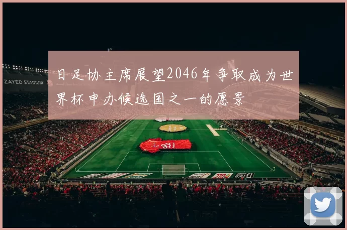 日足协主席展望2046年争取成为世界杯申办候选国之一的愿景