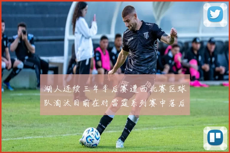 湖人连续三年季后赛遭西北赛区球队淘汰目前在对雷霆系列赛中落后0-3