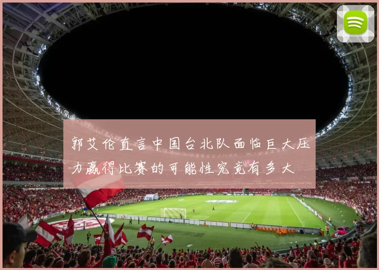 郭艾伦直言中国台北队面临巨大压力赢得比赛的可能性究竟有多大