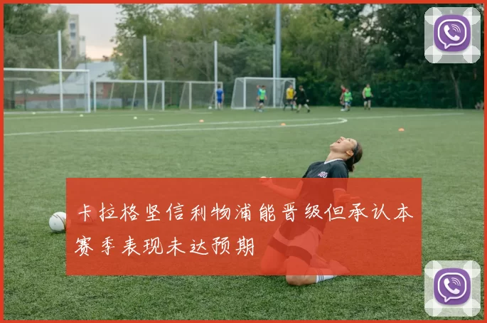 卡拉格坚信利物浦能晋级但承认本赛季表现未达预期