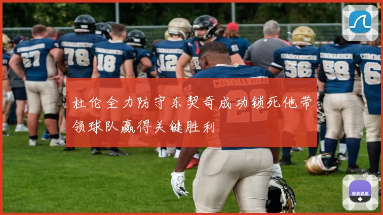 杜伦全力防守东契奇成功锁死他带领球队赢得关键胜利