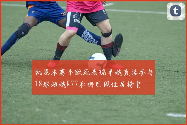 凯恩本赛季欧冠表现卓越直接参与18球超越K77和姆巴佩位居榜首