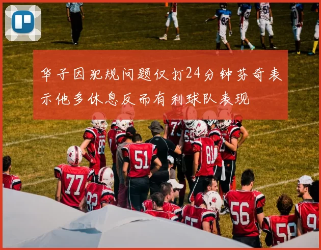 华子因犯规问题仅打24分钟芬奇表示他多休息反而有利球队表现