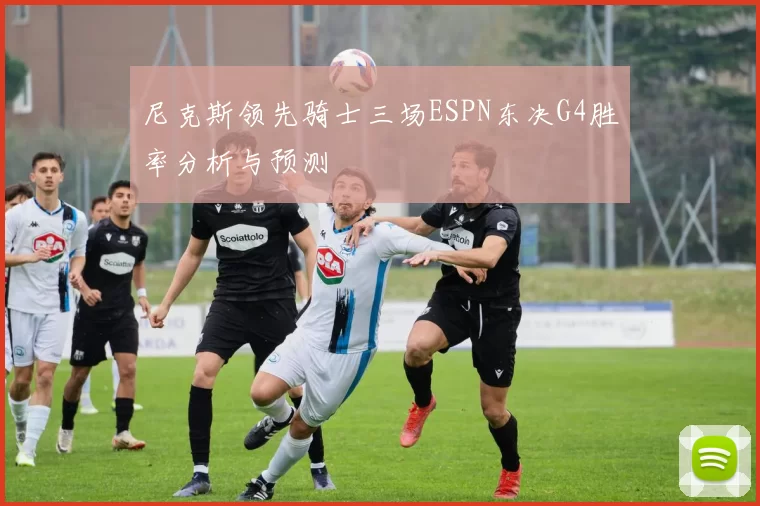 尼克斯领先骑士三场ESPN东决G4胜率分析与预测