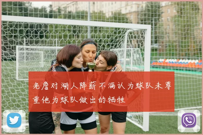 老詹对湖人降薪不满认为球队未尊重他为球队做出的牺牲