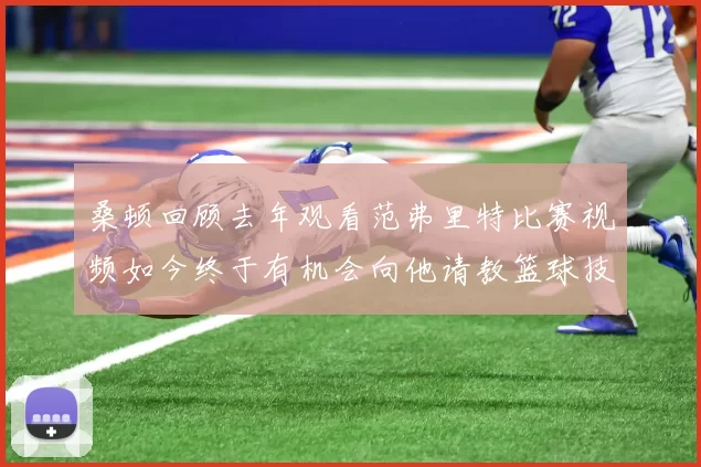桑顿回顾去年观看范弗里特比赛视频如今终于有机会向他请教篮球技巧
