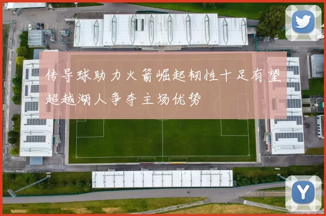 传导球助力火箭崛起韧性十足有望超越湖人争夺主场优势