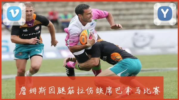 詹姆斯因腿筋拉伤缺席巴拿马比赛努力争取32强赛复出
