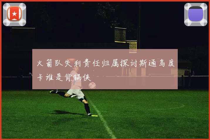 火箭队失利责任归属探讨斯通乌度卡谁是背锅侠