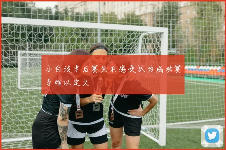 小白谈季后赛失利感受认为成功赛季难以定义