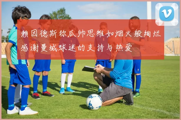 赖因德斯称瓜帅思维如烟火般绚烂感谢曼城球迷的支持与热爱