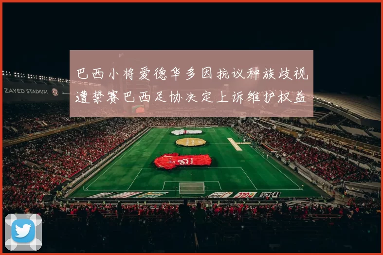 巴西小将爱德华多因抗议种族歧视遭禁赛巴西足协决定上诉维护权益