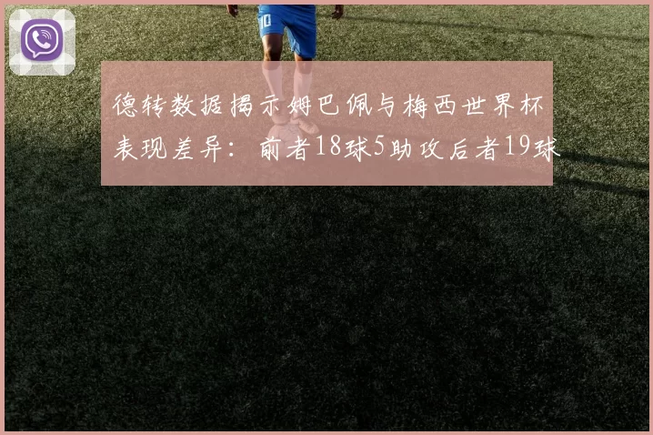 德转数据揭示姆巴佩与梅西世界杯表现差异：前者18球5助攻后者19球8助攻