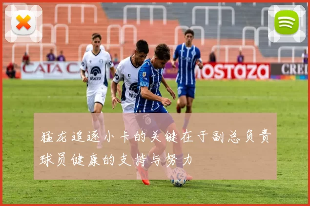 猛龙追逐小卡的关键在于副总负责球员健康的支持与努力
