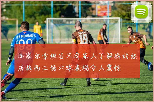 洛塞尔索坦言只有家人了解我的经历梅西三场六球表现令人震惊
