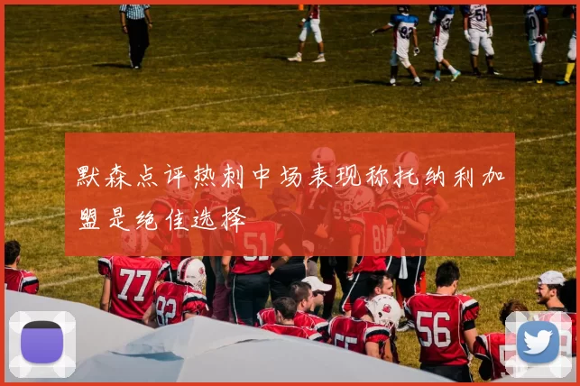 默森点评热刺中场表现称托纳利加盟是绝佳选择