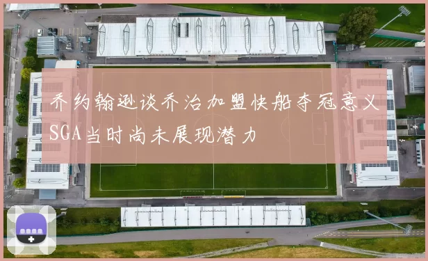 乔约翰逊谈乔治加盟快船夺冠意义SGA当时尚未展现潜力