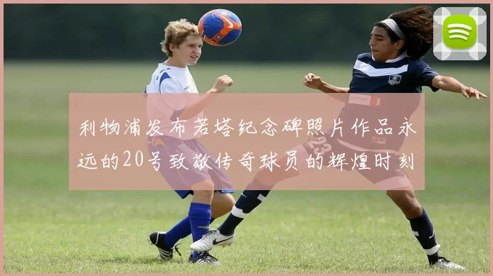 利物浦发布若塔纪念碑照片作品永远的20号致敬传奇球员的辉煌时刻