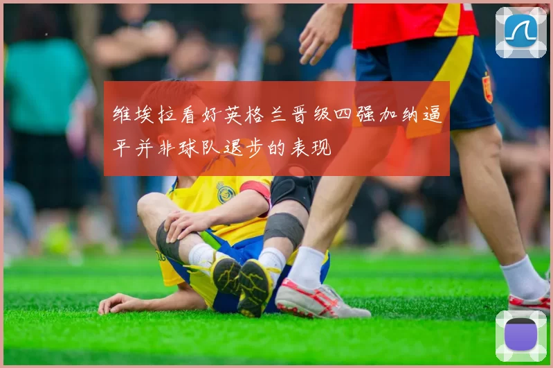 维埃拉看好英格兰晋级四强加纳逼平并非球队退步的表现