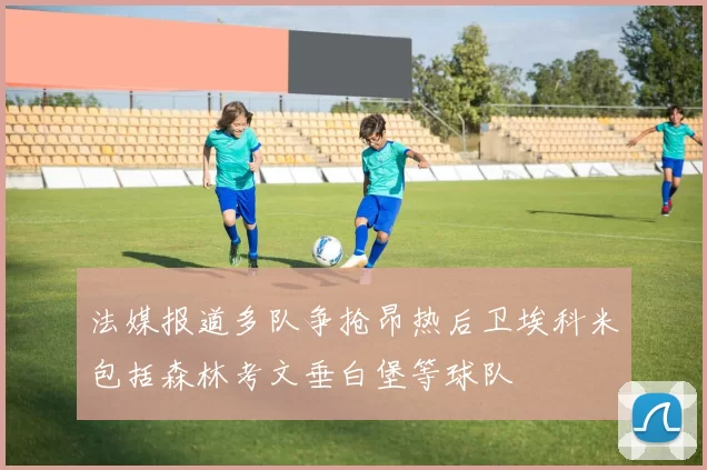 法媒报道多队争抢昂热后卫埃科米包括森林考文垂白堡等球队