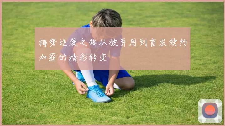 梅努逆袭之路从被弃用到首发续约加薪的精彩转变