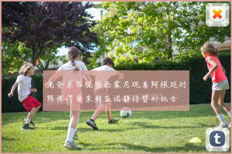 老爸亲临现场西蒙尼观看阿根廷对阵佛得角朱利亚诺静待替补机会