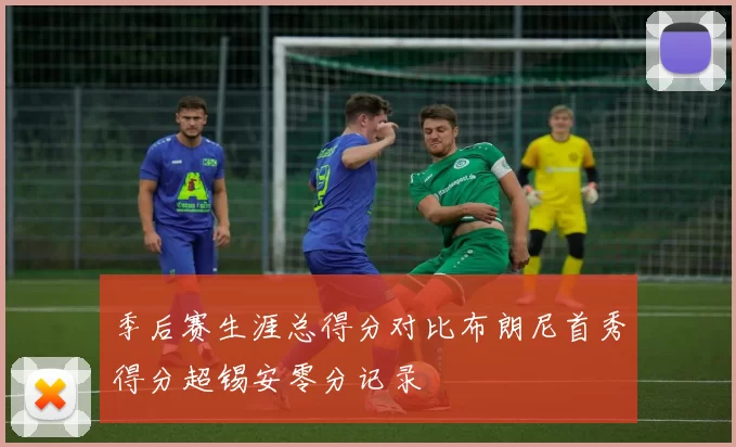 季后赛生涯总得分对比布朗尼首秀得分超锡安零分记录