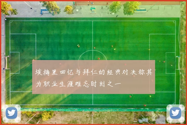 埃梅里回忆与拜仁的经典对决称其为职业生涯难忘时刻之一