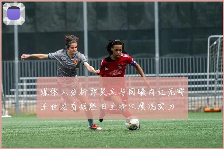 媒体人分析郭昊文与同曦内讧无碍王世龙首战胜旧主浙江展现实力