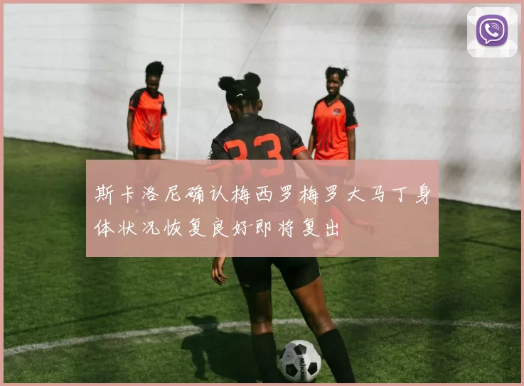 斯卡洛尼确认梅西罗梅罗大马丁身体状况恢复良好即将复出