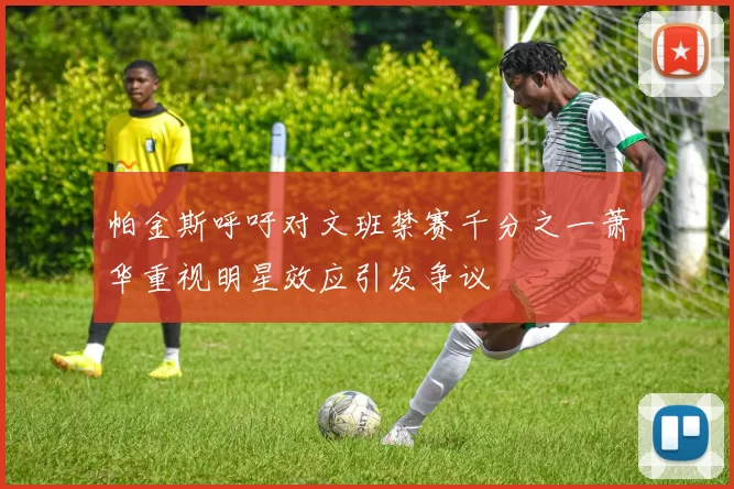 帕金斯呼吁对文班禁赛千分之一萧华重视明星效应引发争议